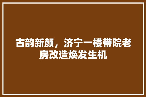 古韵新颜，济宁一楼带院老房改造焕发生机