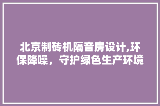 北京制砖机隔音房设计,环保降噪，守护绿色生产环境 隔断设计