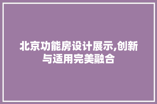 北京功能房设计展示,创新与适用完美融合