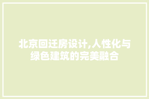 北京回迁房设计,人性化与绿色建筑的完美融合
