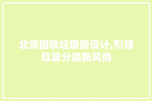 北京回收垃圾房设计,引领垃圾分类新风尚 装修攻略