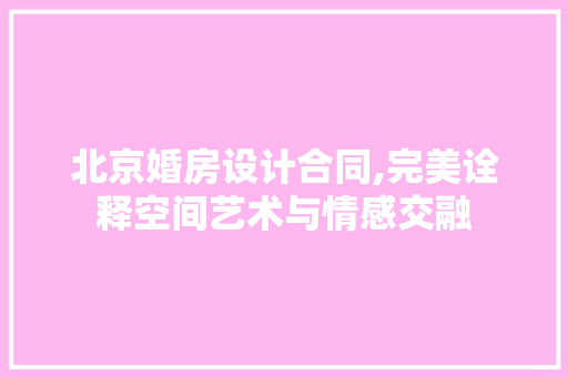 北京婚房设计合同,完美诠释空间艺术与情感交融