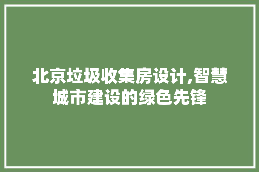北京垃圾收集房设计,智慧城市建设的绿色先锋 隔断设计