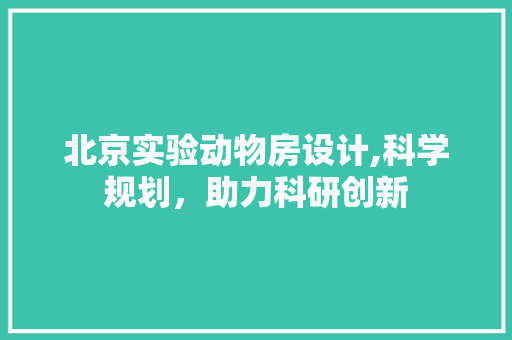 北京实验动物房设计,科学规划，助力科研创新 装修攻略
