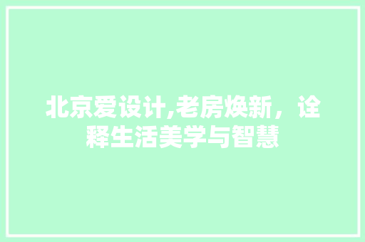 北京爱设计,老房焕新，诠释生活美学与智慧