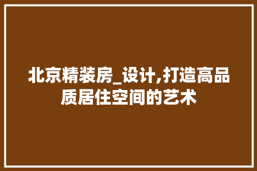 北京精装房_设计,打造高品质居住空间的艺术