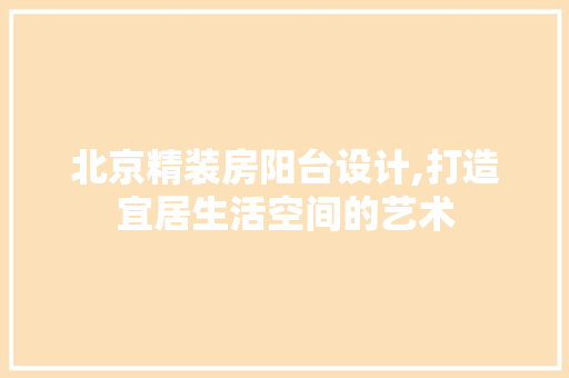 北京精装房阳台设计,打造宜居生活空间的艺术