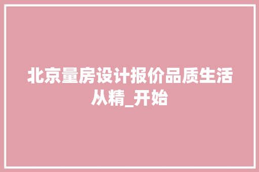 北京量房设计报价品质生活从精_开始