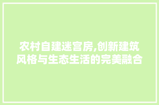 农村自建迷宫房,创新建筑风格与生态生活的完美融合