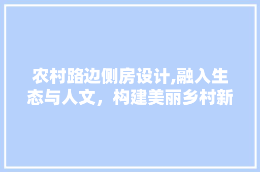 农村路边侧房设计,融入生态与人文，构建美丽乡村新风貌