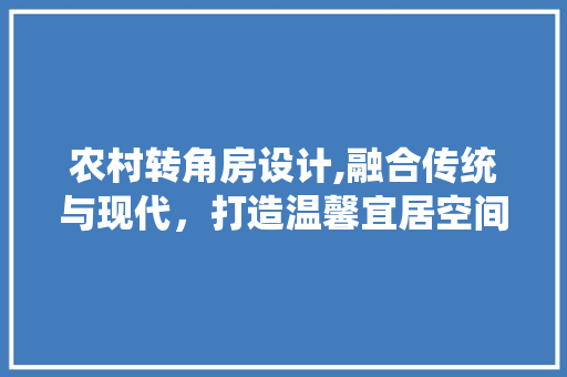 农村转角房设计,融合传统与现代，打造温馨宜居空间