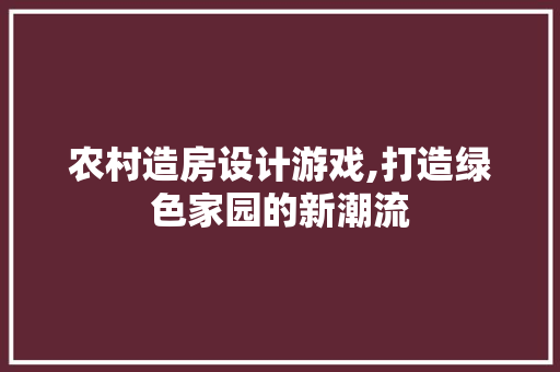 农村造房设计游戏,打造绿色家园的新潮流
