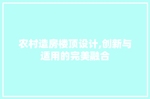 农村造房楼顶设计,创新与适用的完美融合