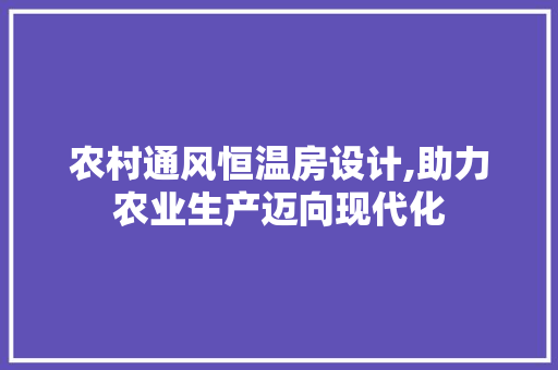 农村通风恒温房设计,助力农业生产迈向现代化