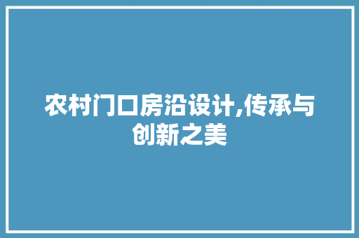农村门口房沿设计,传承与创新之美
