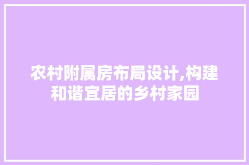 农村附属房布局设计,构建和谐宜居的乡村家园