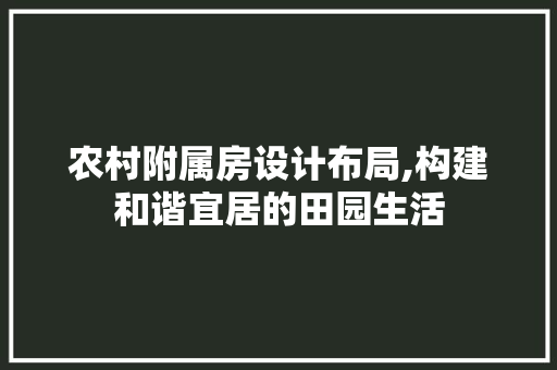 农村附属房设计布局,构建和谐宜居的田园生活