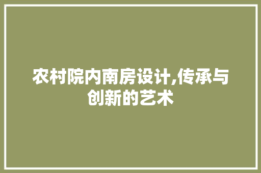 农村院内南房设计,传承与创新的艺术