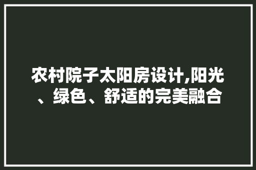农村院子太阳房设计,阳光、绿色、舒适的完美融合