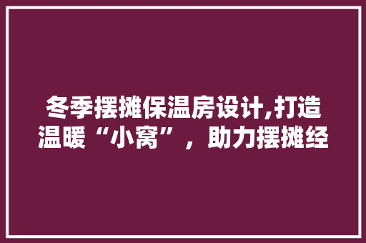 冬季摆摊保温房设计,打造温暖“小窝”，助力摆摊经济