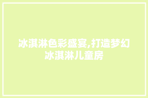 冰淇淋色彩盛宴,打造梦幻冰淇淋儿童房 景观设计
