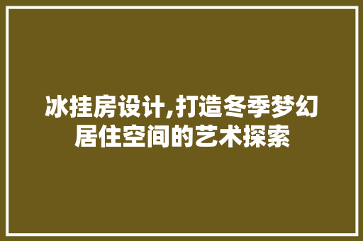 冰挂房设计,打造冬季梦幻居住空间的艺术探索 景观设计