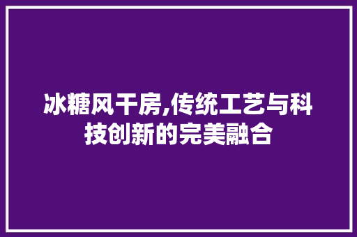 冰糖风干房,传统工艺与科技创新的完美融合