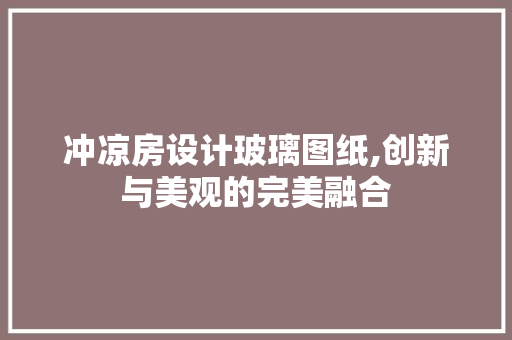 冲凉房设计玻璃图纸,创新与美观的完美融合