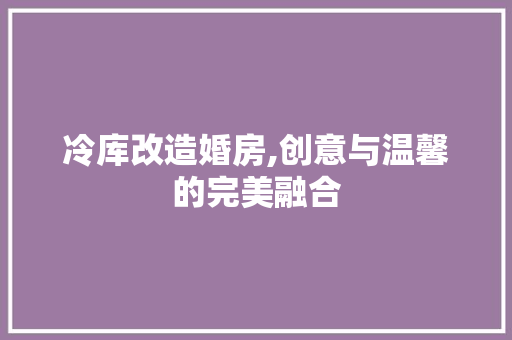 冷库改造婚房,创意与温馨的完美融合