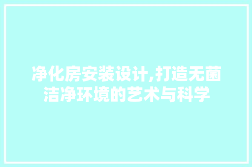 净化房安装设计,打造无菌洁净环境的艺术与科学