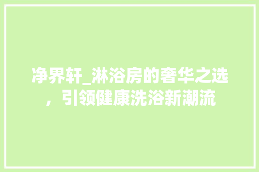 净界轩_淋浴房的奢华之选，引领健康洗浴新潮流 装修材料