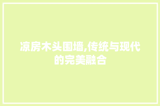 凉房木头围墙,传统与现代的完美融合