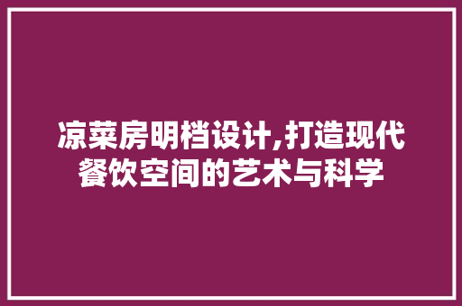 凉菜房明档设计,打造现代餐饮空间的艺术与科学