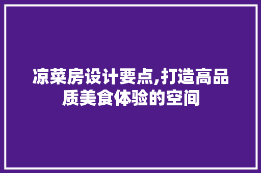 凉菜房设计要点,打造高品质美食体验的空间
