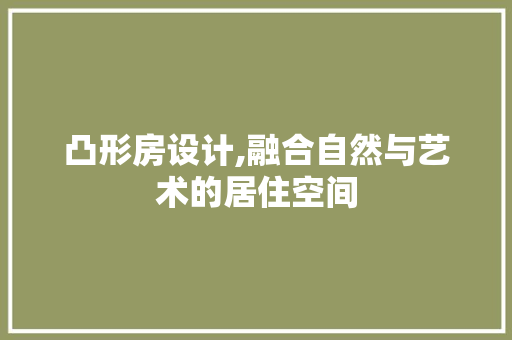 凸形房设计,融合自然与艺术的居住空间 装修攻略