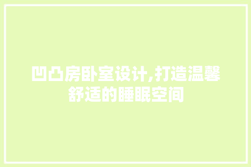 凹凸房卧室设计,打造温馨舒适的睡眠空间