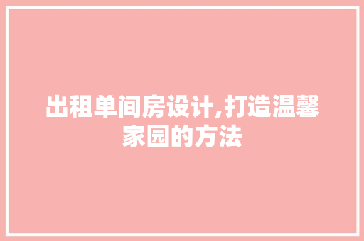 出租单间房设计,打造温馨家园的方法