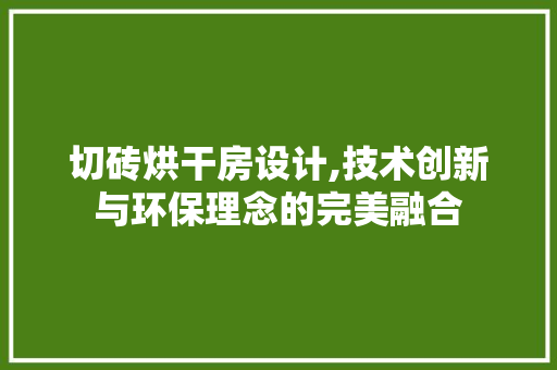 切砖烘干房设计,技术创新与环保理念的完美融合