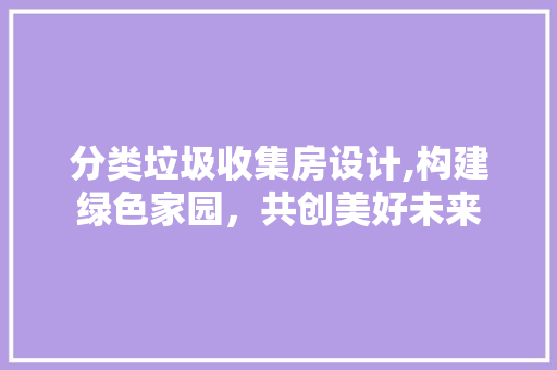 分类垃圾收集房设计,构建绿色家园，共创美好未来