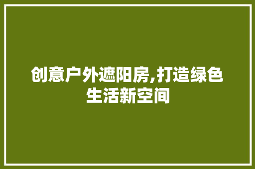创意户外遮阳房,打造绿色生活新空间