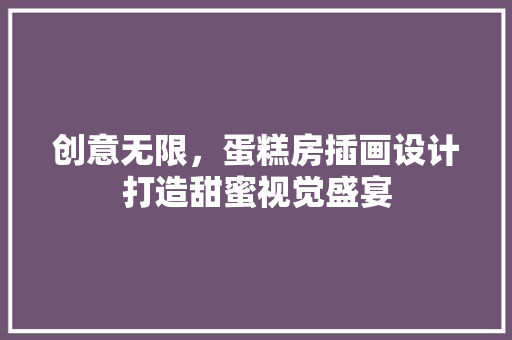 创意无限，蛋糕房插画设计打造甜蜜视觉盛宴