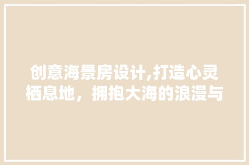 创意海景房设计,打造心灵栖息地，拥抱大海的浪漫与宁静