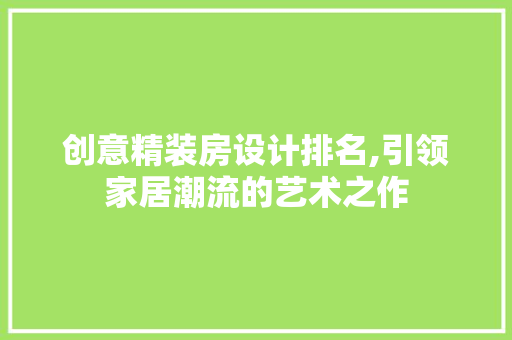 创意精装房设计排名,引领家居潮流的艺术之作