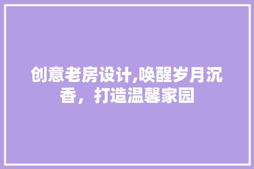 创意老房设计,唤醒岁月沉香，打造温馨家园