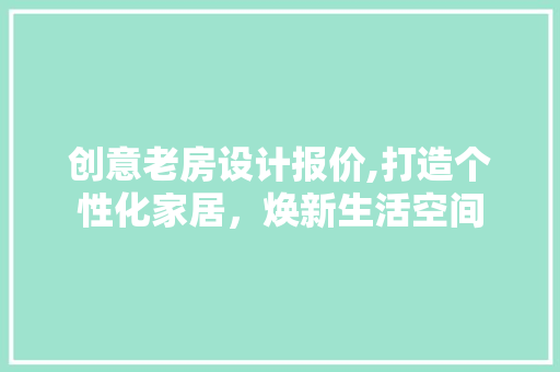创意老房设计报价,打造个性化家居，焕新生活空间