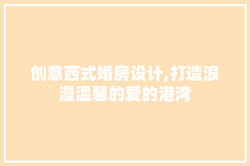 创意西式婚房设计,打造浪漫温馨的爱的港湾