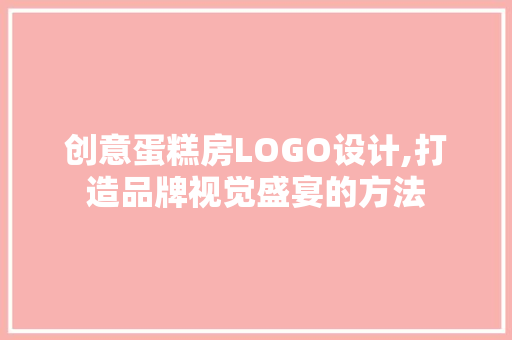 创意蛋糕房LOGO设计,打造品牌视觉盛宴的方法