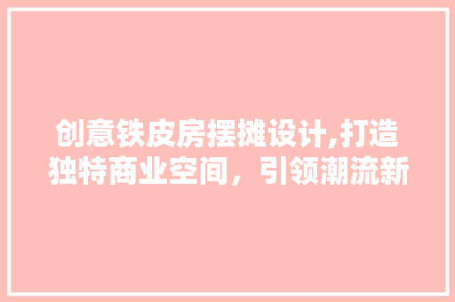 创意铁皮房摆摊设计,打造独特商业空间，引领潮流新趋势 隔断设计