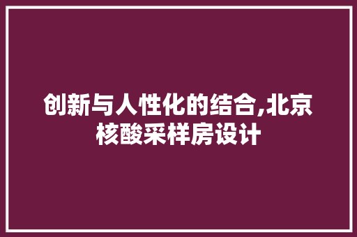 创新与人性化的结合,北京核酸采样房设计 装修材料
