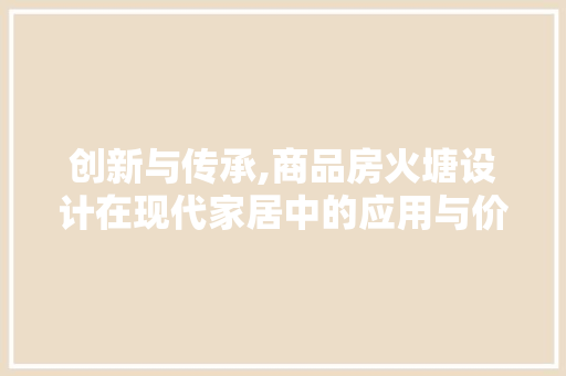 创新与传承,商品房火塘设计在现代家居中的应用与价值 装修材料